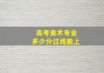 高考美术专业多少分过线能上