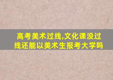 高考美术过线,文化课没过线还能以美术生报考大学吗