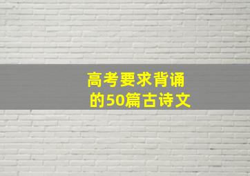 高考要求背诵的50篇古诗文