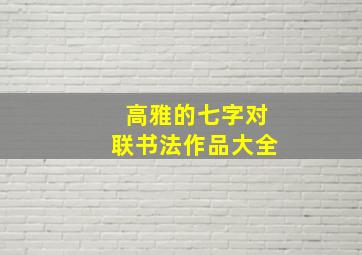 高雅的七字对联书法作品大全