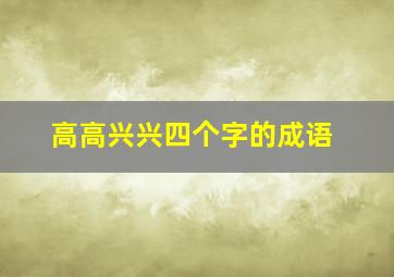 高高兴兴四个字的成语