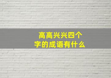 高高兴兴四个字的成语有什么