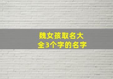 魏女孩取名大全3个字的名字