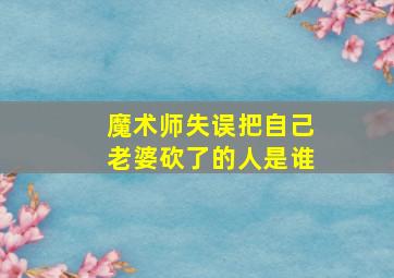 魔术师失误把自己老婆砍了的人是谁