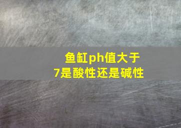 鱼缸ph值大于7是酸性还是碱性