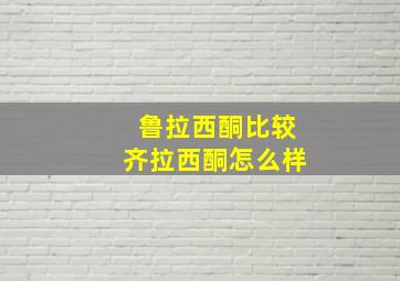 鲁拉西酮比较齐拉西酮怎么样