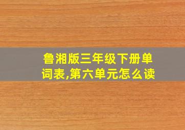 鲁湘版三年级下册单词表,第六单元怎么读