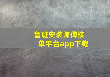 鲁班安装师傅接单平台app下载