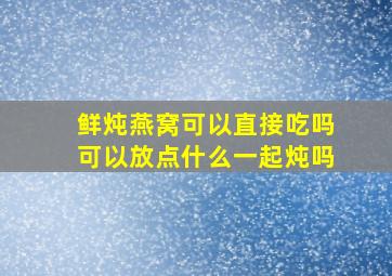 鲜炖燕窝可以直接吃吗可以放点什么一起炖吗