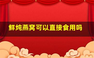 鲜炖燕窝可以直接食用吗