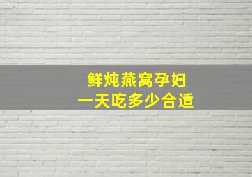 鲜炖燕窝孕妇一天吃多少合适