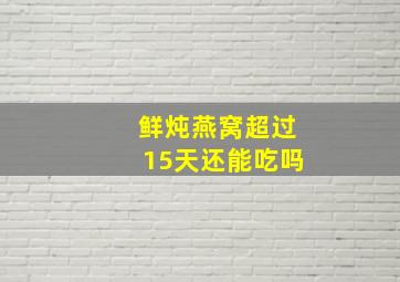 鲜炖燕窝超过15天还能吃吗