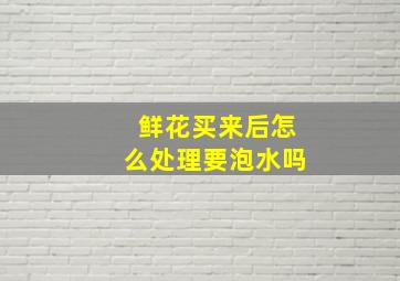 鲜花买来后怎么处理要泡水吗