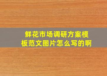 鲜花市场调研方案模板范文图片怎么写的啊