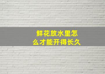 鲜花放水里怎么才能开得长久