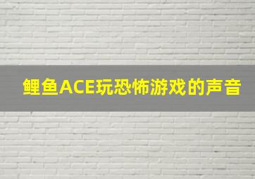 鲤鱼ACE玩恐怖游戏的声音