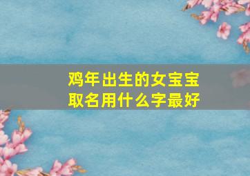 鸡年出生的女宝宝取名用什么字最好