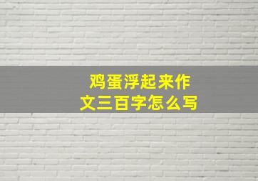 鸡蛋浮起来作文三百字怎么写