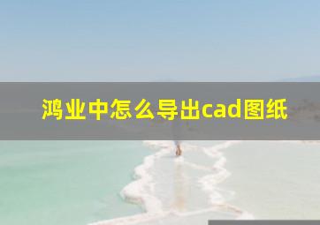 鸿业中怎么导出cad图纸