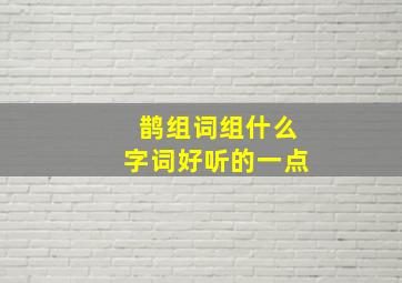 鹊组词组什么字词好听的一点