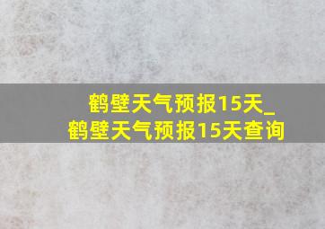 鹤壁天气预报15天_鹤壁天气预报15天查询