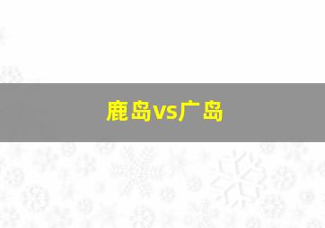 鹿岛vs广岛