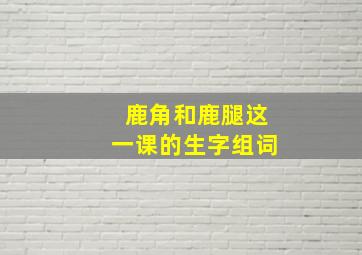 鹿角和鹿腿这一课的生字组词