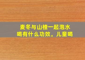 麦冬与山楂一起泡水喝有什么功效。儿童喝