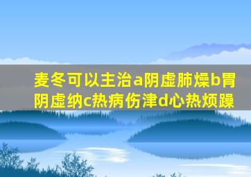 麦冬可以主治a阴虚肺燥b胃阴虚纳c热病伤津d心热烦躁