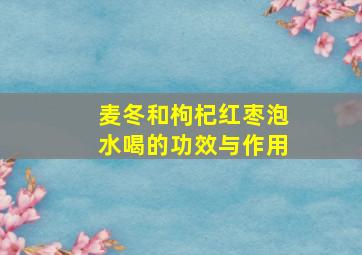 麦冬和枸杞红枣泡水喝的功效与作用