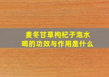 麦冬甘草枸杞子泡水喝的功效与作用是什么