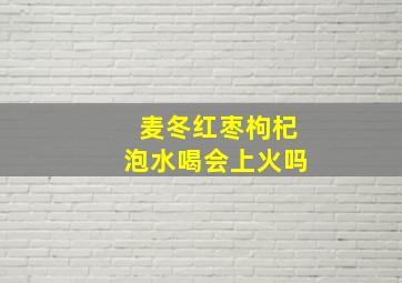 麦冬红枣枸杞泡水喝会上火吗