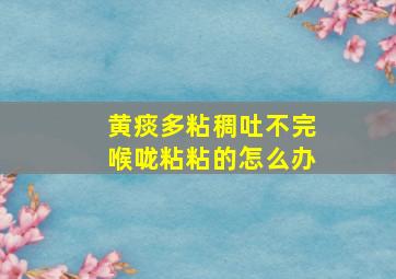 黄痰多粘稠吐不完喉咙粘粘的怎么办