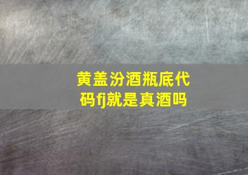 黄盖汾酒瓶底代码fj就是真酒吗