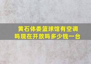 黄石体委篮球馆有空调吗现在开放吗多少钱一台