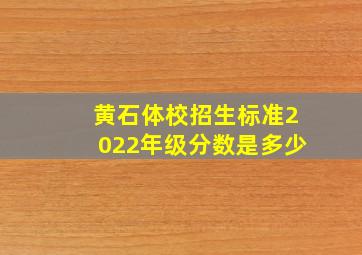 黄石体校招生标准2022年级分数是多少