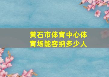 黄石市体育中心体育场能容纳多少人