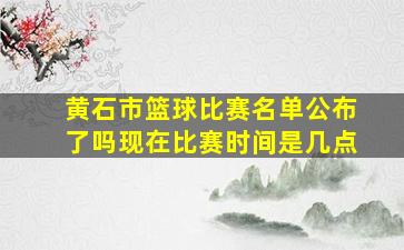 黄石市篮球比赛名单公布了吗现在比赛时间是几点