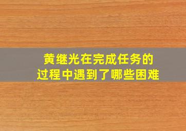 黄继光在完成任务的过程中遇到了哪些困难