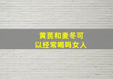 黄芪和麦冬可以经常喝吗女人