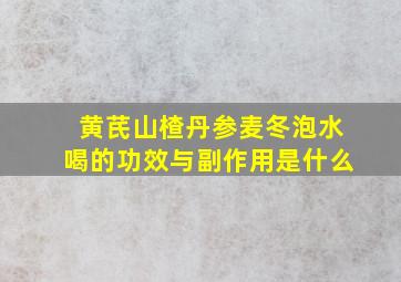 黄芪山楂丹参麦冬泡水喝的功效与副作用是什么