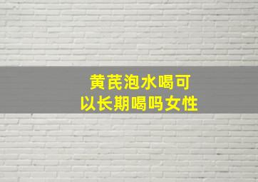 黄芪泡水喝可以长期喝吗女性