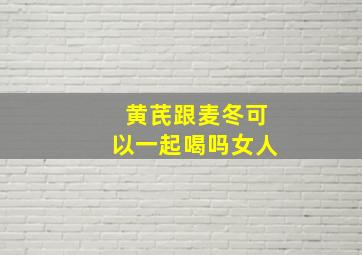 黄芪跟麦冬可以一起喝吗女人