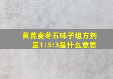 黄芪麦冬五味子组方剂量1:3:3是什么意思