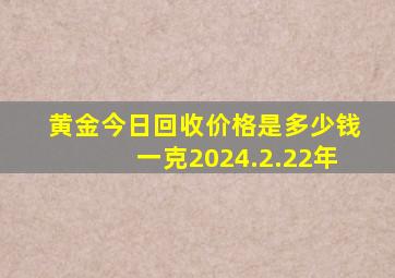 黄金今日回收价格是多少钱一克2024.2.22年