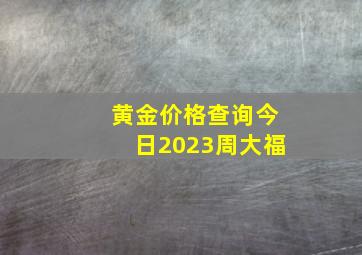 黄金价格查询今日2023周大福