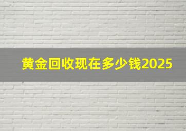 黄金回收现在多少钱2025