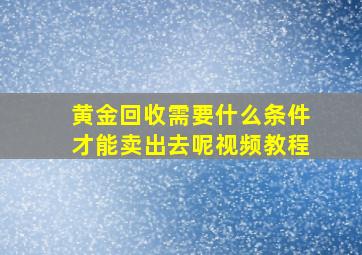 黄金回收需要什么条件才能卖出去呢视频教程