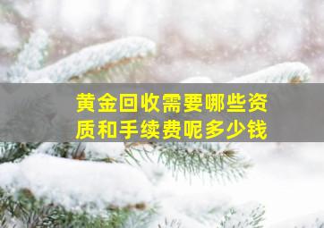 黄金回收需要哪些资质和手续费呢多少钱