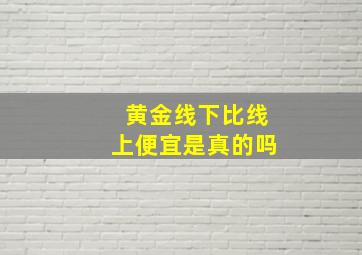 黄金线下比线上便宜是真的吗